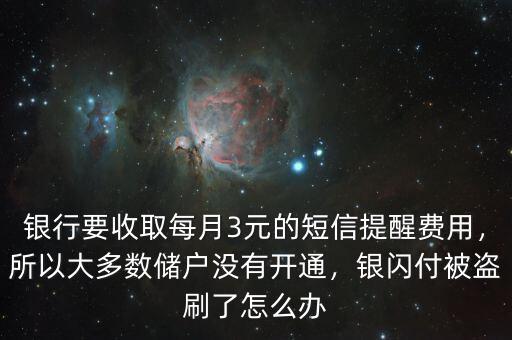 銀行要收取每月3元的短信提醒費用，所以大多數儲戶沒有開通，銀閃付被盜刷了怎么辦