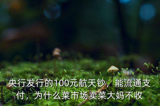 央行發(fā)行的100元航天鈔，能流通支付，為什么菜市場賣菜大媽不收