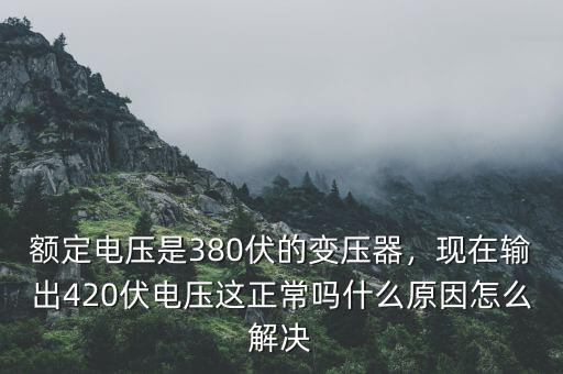 額定電壓是380伏的變壓器，現(xiàn)在輸出420伏電壓這正常嗎什么原因怎么解決