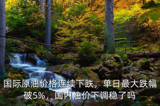 國(guó)際原油價(jià)格連續(xù)下跌，單日最大跌幅破5%，國(guó)內(nèi)油價(jià)下調(diào)穩(wěn)了嗎