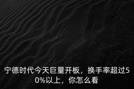 寧德時(shí)代今天巨量開板，換手率超過50%以上，你怎么看