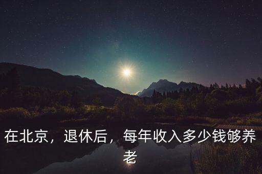 在北京，退休后，每年收入多少錢夠養(yǎng)老