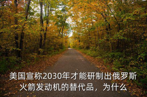 美國宣稱2030年才能研制出俄羅斯火箭發(fā)動機(jī)的替代品，為什么