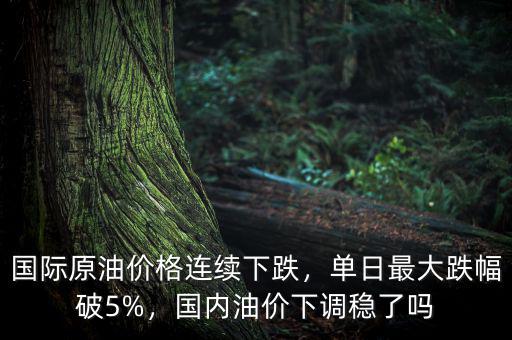 國(guó)際原油價(jià)格連續(xù)下跌，單日最大跌幅破5%，國(guó)內(nèi)油價(jià)下調(diào)穩(wěn)了嗎