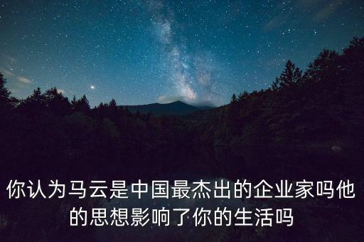 你認(rèn)為馬云是中國(guó)最杰出的企業(yè)家嗎他的思想影響了你的生活嗎