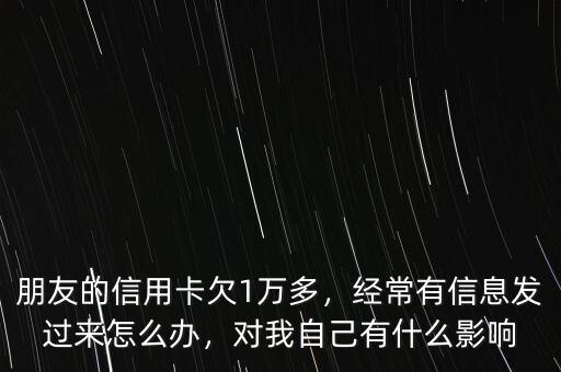 朋友的信用卡欠1萬多，經(jīng)常有信息發(fā)過來怎么辦，對我自己有什么影響