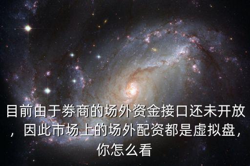 目前由于劵商的場外資金接口還未開放，因此市場上的場外配資都是虛擬盤，你怎么看