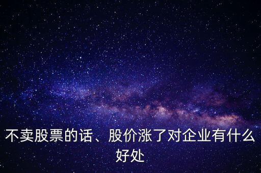 不賣股票的話、股價漲了對企業(yè)有什么好處