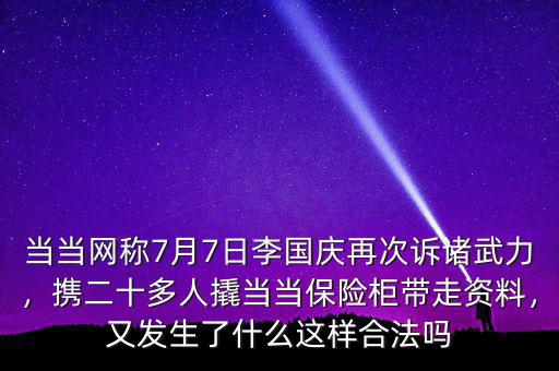 當(dāng)當(dāng)網(wǎng)稱7月7日李國慶再次訴諸武力，攜二十多人撬當(dāng)當(dāng)保險柜帶走資料，又發(fā)生了什么這樣合法嗎