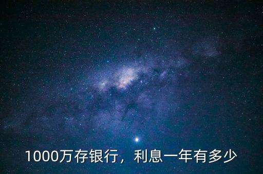 1000萬存銀行年利息多少,1000萬存銀行