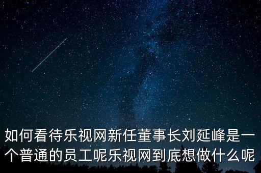 如何看待樂視網新任董事長劉延峰是一個普通的員工呢樂視網到底想做什么呢