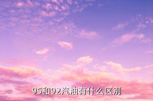 97汽油比93汽油貴多少,95和92汽油有什么區(qū)別