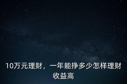 10萬元理財(cái)，一年能掙多少怎樣理財(cái)收益高