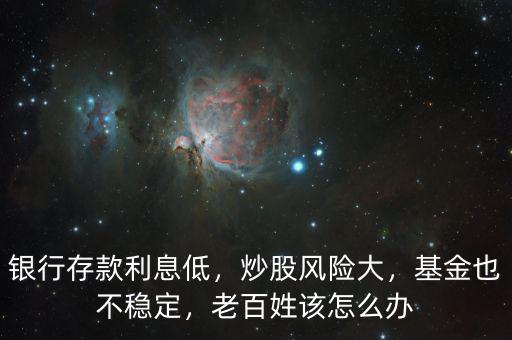 銀行存款利息低，炒股風(fēng)險大，基金也不穩(wěn)定，老百姓該怎么辦