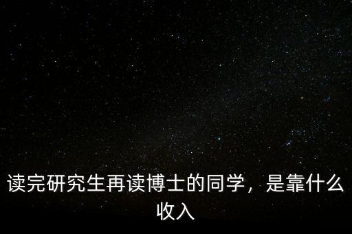 讀完研究生再讀博士的同學(xué)，是靠什么收入