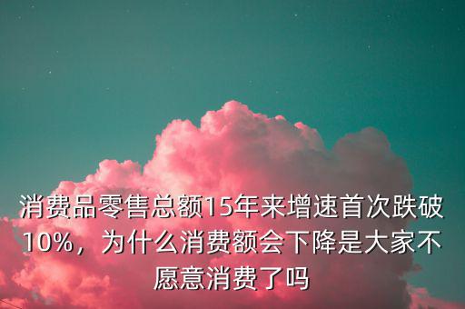 消費(fèi)品零售總額15年來(lái)增速首次跌破10%，為什么消費(fèi)額會(huì)下降是大家不愿意消費(fèi)了嗎