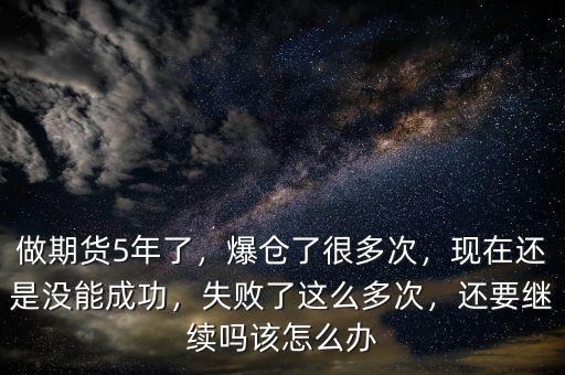 做期貨5年了，爆倉了很多次，現(xiàn)在還是沒能成功，失敗了這么多次，還要繼續(xù)嗎該怎么辦