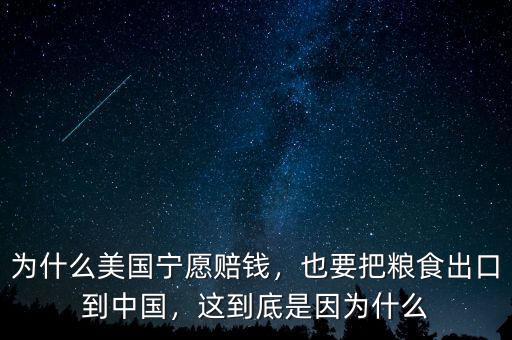 為什么美國寧愿賠錢，也要把糧食出口到中國，這到底是因?yàn)槭裁? class=