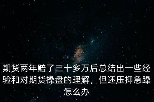 期貨兩年賠了三十多萬后總結出一些經(jīng)驗和對期貨操盤的理解，但還壓抑急躁怎么辦