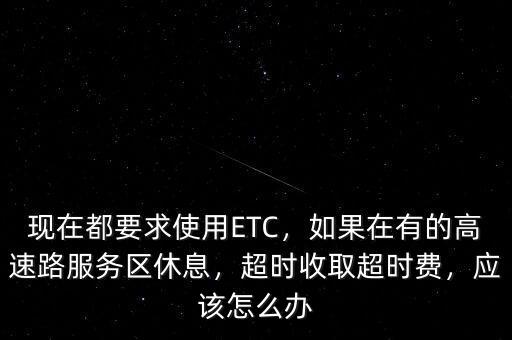 現(xiàn)在都要求使用ETC，如果在有的高速路服務(wù)區(qū)休息，超時收取超時費，應(yīng)該怎么辦