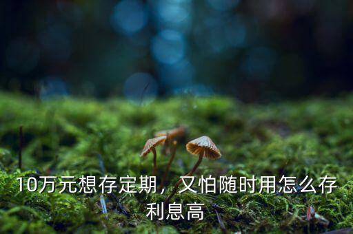 10萬元想存定期，又怕隨時用怎么存利息高