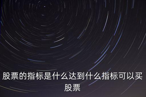 股票的指標是什么達到什么指標可以買股票