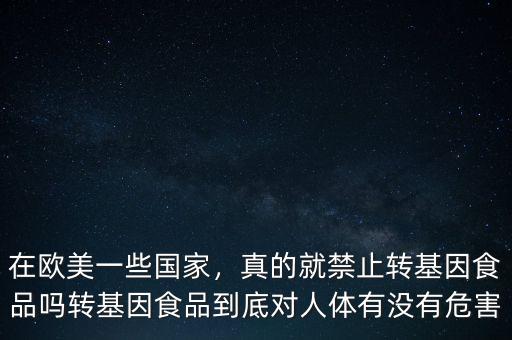 在歐美一些國家，真的就禁止轉基因食品嗎轉基因食品到底對人體有沒有危害