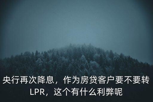 央行再次降息，作為房貸客戶要不要轉(zhuǎn)LPR，這個(gè)有什么利弊呢