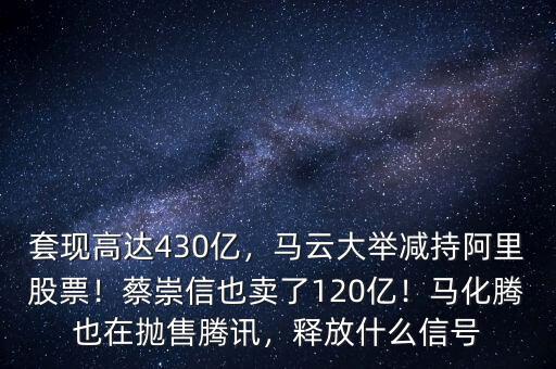 套現(xiàn)高達(dá)430億，馬云大舉減持阿里股票！蔡崇信也賣了120億！馬化騰也在拋售騰訊，釋放什么信號(hào)