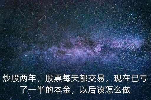 炒股兩年，股票每天都交易，現(xiàn)在已虧了一半的本金，以后該怎么做