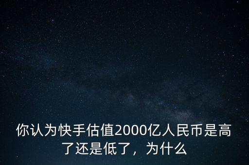 你認為快手估值2000億人民幣是高了還是低了，為什么