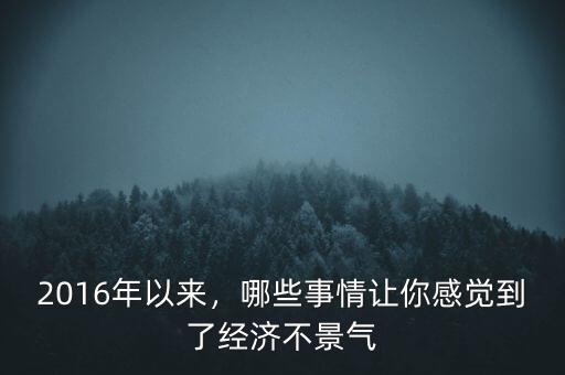 2016年以來，哪些事情讓你感覺到了經(jīng)濟(jì)不景氣