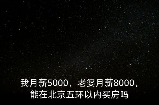 我月薪5000，老婆月薪8000，能在北京五環(huán)以內(nèi)買房嗎