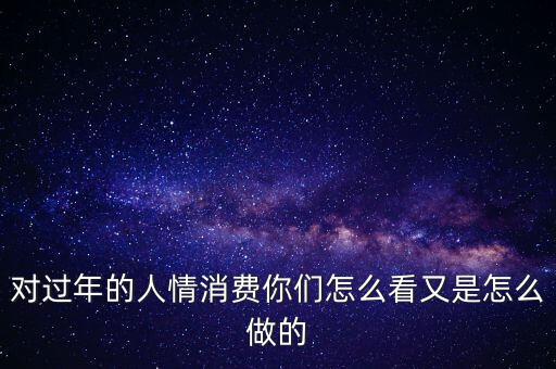 對過年的人情消費(fèi)你們怎么看又是怎么做的