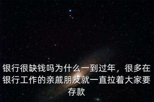 銀行很缺錢嗎為什么一到過年，很多在銀行工作的親戚朋友就一直拉著大家要存款