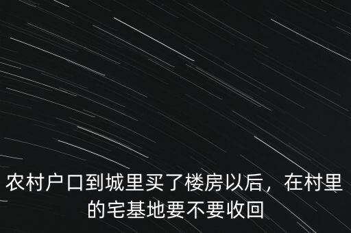 農(nóng)村戶口到城里買了樓房以后，在村里的宅基地要不要收回