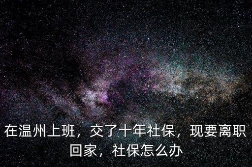 在溫州上班，交了十年社保，現(xiàn)要離職回家，社保怎么辦