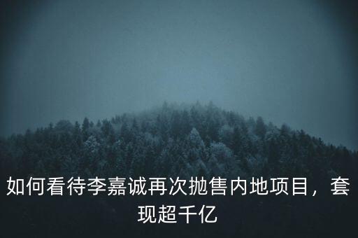 如何看待李嘉誠(chéng)再次拋售內(nèi)地項(xiàng)目，套現(xiàn)超千億