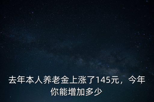 去年本人養(yǎng)老金上漲了145元，今年你能增加多少