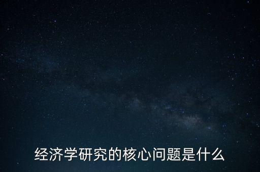 經(jīng)濟學(xué)研究的核心問題是什么