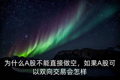 為什么A股不能直接做空，如果A股可以雙向交易會(huì)怎樣