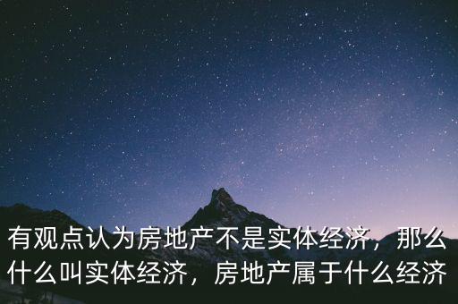 有觀點認為房地產(chǎn)不是實體經(jīng)濟，那么什么叫實體經(jīng)濟，房地產(chǎn)屬于什么經(jīng)濟