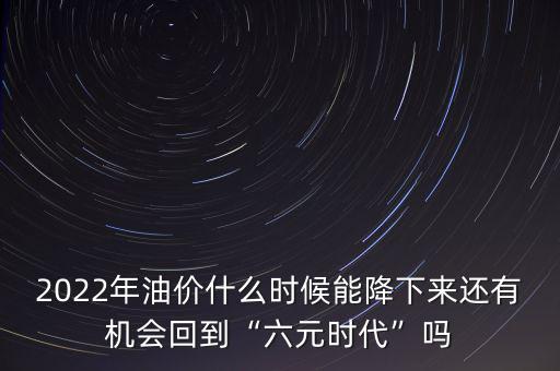 2022年油價(jià)什么時(shí)候能降下來還有機(jī)會(huì)回到“六元時(shí)代”嗎