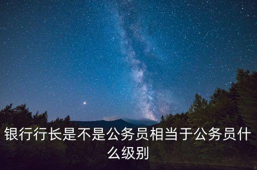 建設銀行行長什么級別,相當于公務員什么級別