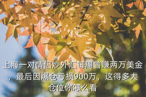 上海一對情侶炒外匯每周曾賺兩萬美金，最后因爆倉虧損900萬，這得多大倉位你怎么看