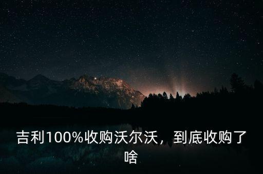 吉利100%收購沃爾沃，到底收購了啥