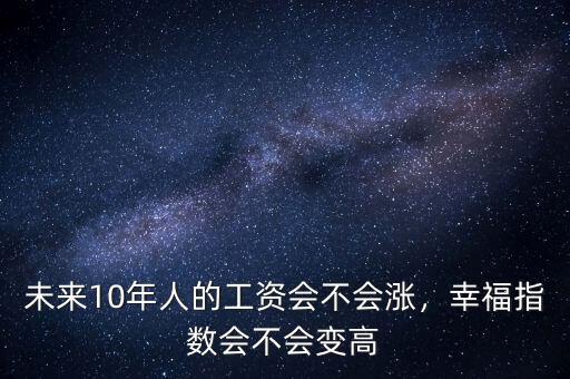 未來10年人的工資會(huì)不會(huì)漲，幸福指數(shù)會(huì)不會(huì)變高