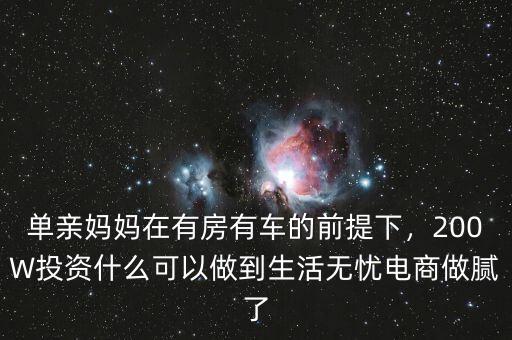 單親媽媽在有房有車的前提下，200W投資什么可以做到生活無憂電商做膩了