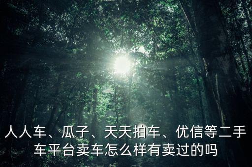 人人車、瓜子、天天拍車、優(yōu)信等二手車平臺(tái)賣車怎么樣有賣過的嗎