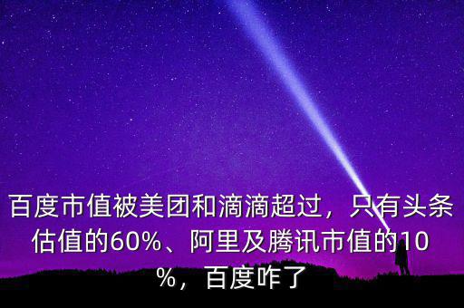 百度市值被美團和滴滴超過，只有頭條估值的60%、阿里及騰訊市值的10%，百度咋了